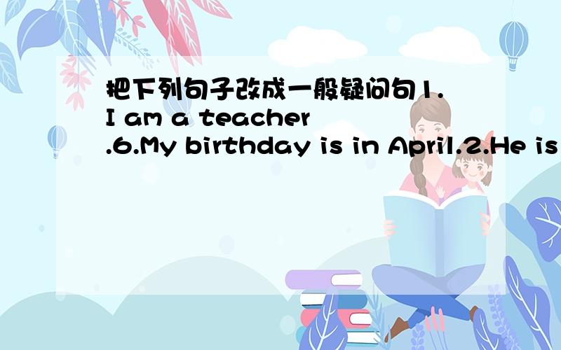 把下列句子改成一般疑问句1.I am a teacher.6.My birthday is in April.2.He is Peter.7.The pandas are sleeping.3.I am from China.8.Amy is reading a new book.4.That is a plane.9.I like summer holidays.5.She is my mother.10.I can swim in thr su