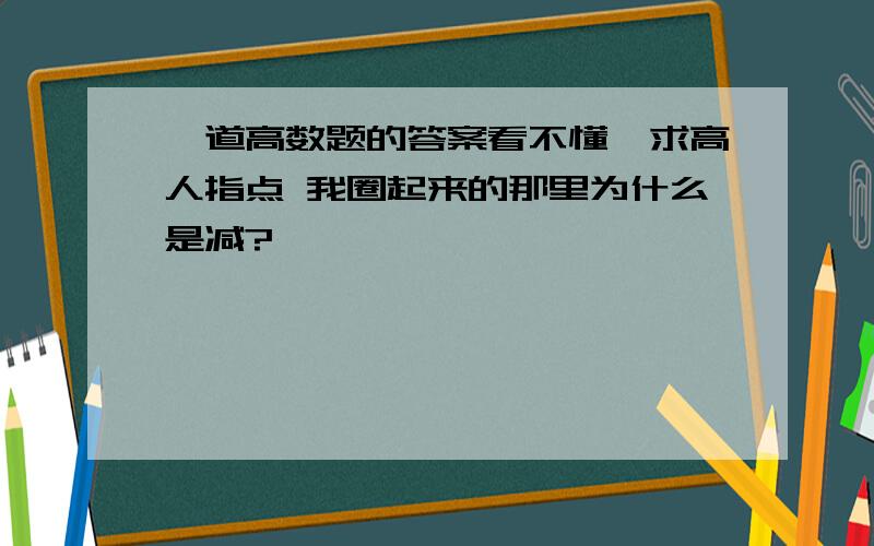 一道高数题的答案看不懂,求高人指点 我圈起来的那里为什么是减?