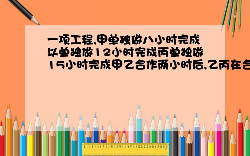 一项工程,甲单独做八小时完成以单独做12小时完成丙单独做15小时完成甲乙合作两小时后,乙丙在合作3小时,剩下的由丙单独完成,还需几小时完成?一项工程，甲单独做八小时完成，乙单独做12