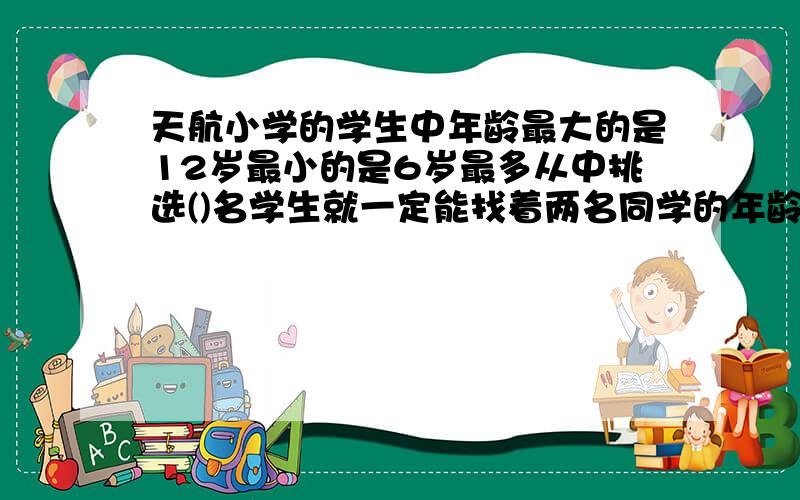 天航小学的学生中年龄最大的是12岁最小的是6岁最多从中挑选()名学生就一定能找着两名同学的年龄相同