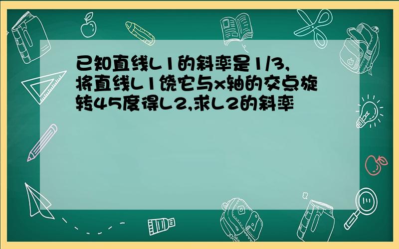 已知直线L1的斜率是1/3,将直线L1饶它与x轴的交点旋转45度得L2,求L2的斜率