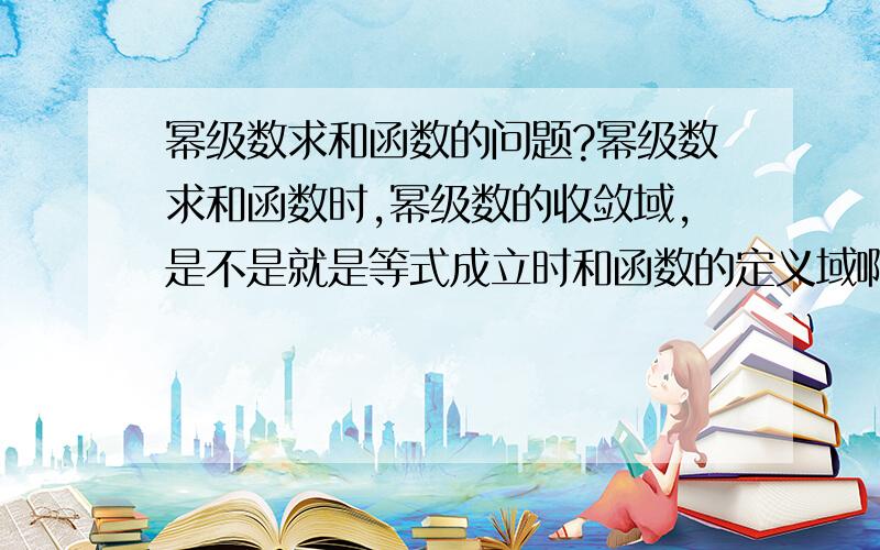 幂级数求和函数的问题?幂级数求和函数时,幂级数的收敛域,是不是就是等式成立时和函数的定义域啊,而且幂级数的收敛域不会因为和函数而扩大或缩小.我和楼下说的是一个意思，即要使 幂