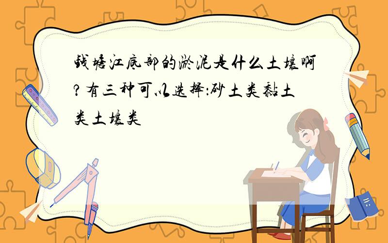 钱塘江底部的淤泥是什么土壤啊?有三种可以选择：砂土类黏土类土壤类