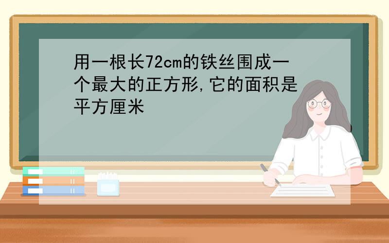 用一根长72cm的铁丝围成一个最大的正方形,它的面积是 平方厘米