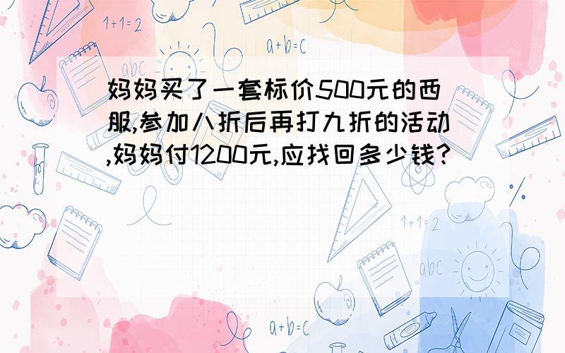 妈妈买了一套标价500元的西服,参加八折后再打九折的活动,妈妈付1200元,应找回多少钱?