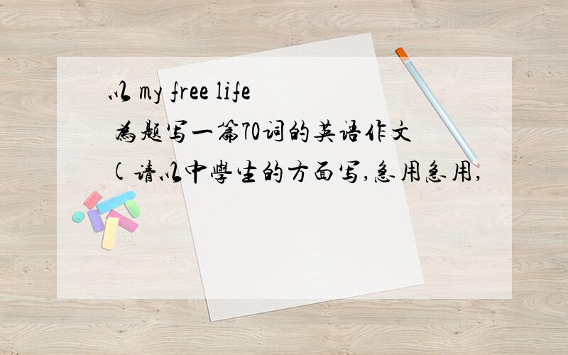 以 my free life 为题写一篇70词的英语作文(请以中学生的方面写,急用急用,