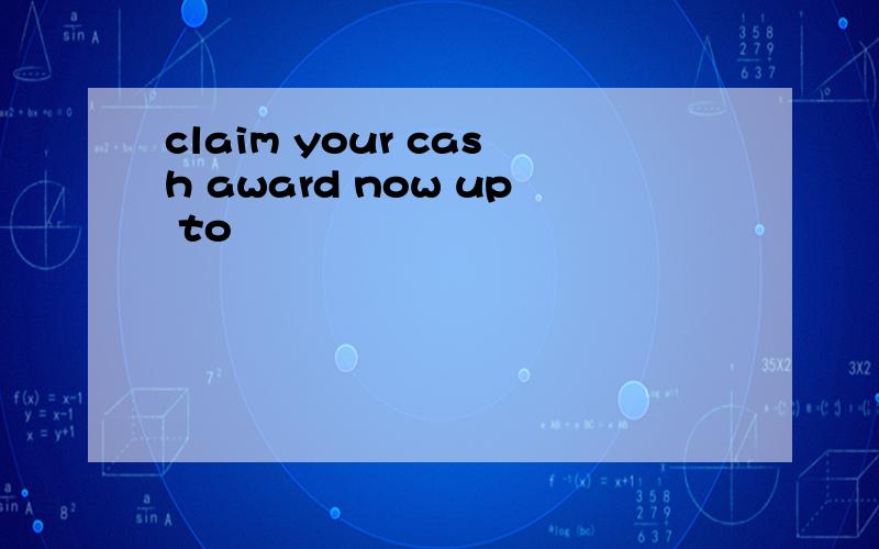 claim your cash award now up to