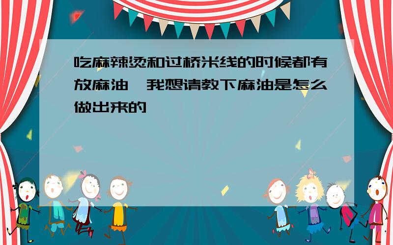 吃麻辣烫和过桥米线的时候都有放麻油,我想请教下麻油是怎么做出来的