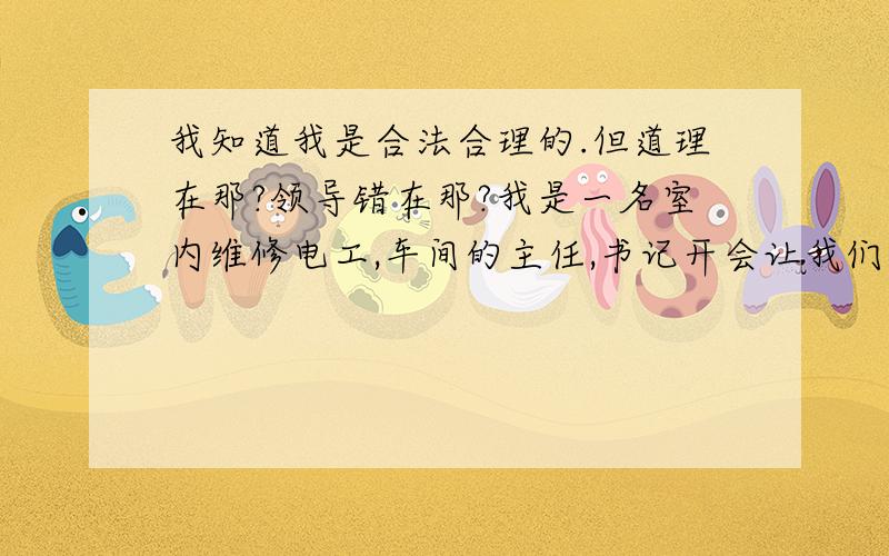 我知道我是合法合理的.但道理在那?领导错在那?我是一名室内维修电工,车间的主任,书记开会让我们干其他的工作.在室外同其他的工人（高岗位工资的工人）抬钢轨,并说星期五、六不休息需