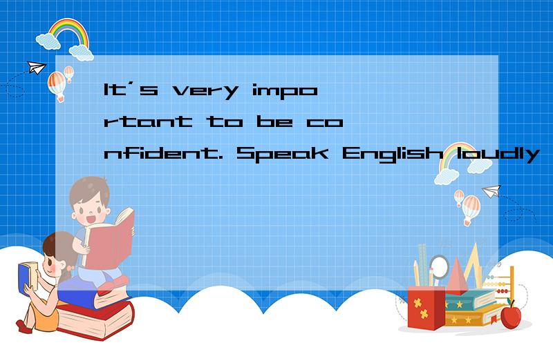 It’s very important to be confident. Speak English loudly in front of the class and never be afrai什么意思了?