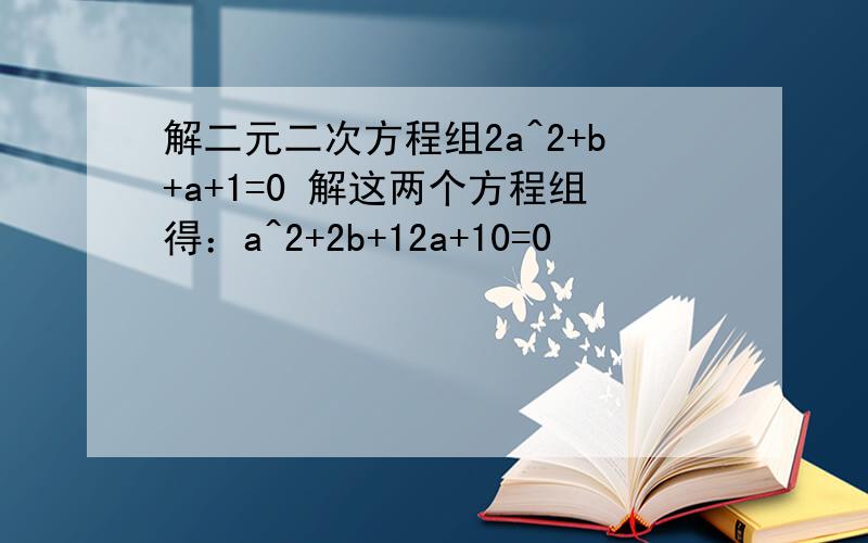 解二元二次方程组2a^2+b+a+1=0 解这两个方程组得：a^2+2b+12a+10=0