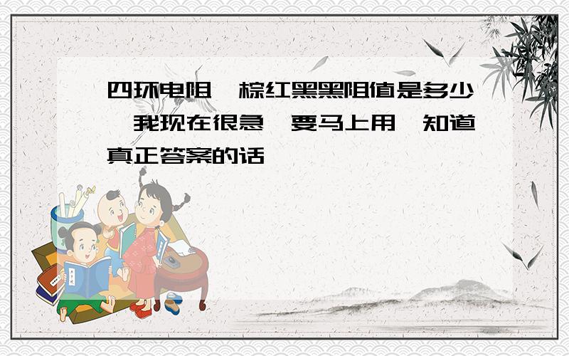 四环电阻,棕红黑黑阻值是多少,我现在很急,要马上用,知道真正答案的话,