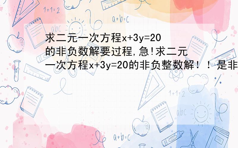 求二元一次方程x+3y=20的非负数解要过程,急!求二元一次方程x+3y=20的非负整数解！！是非负整数！