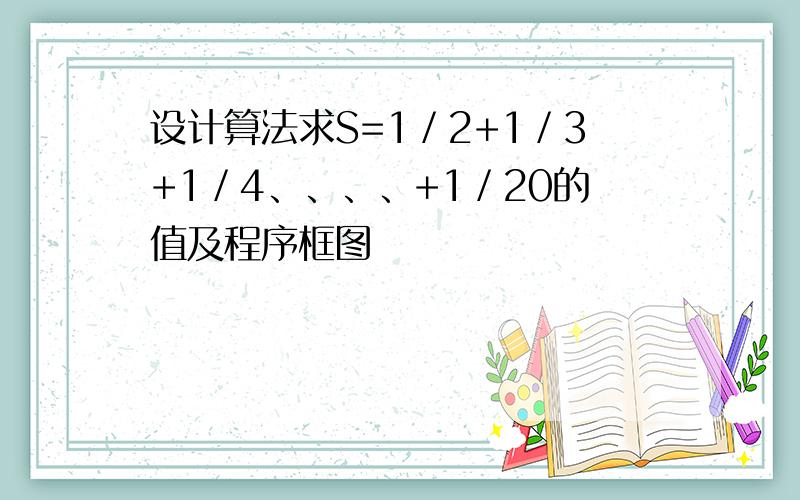 设计算法求S=1／2+1／3+1／4、、、、+1／20的值及程序框图