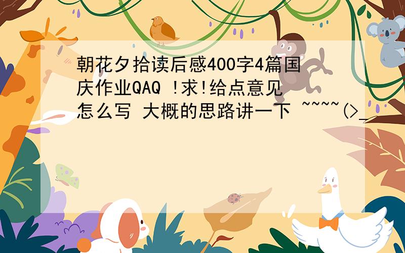 朝花夕拾读后感400字4篇国庆作业QAQ !求!给点意见怎么写 大概的思路讲一下 ~~~~(>_