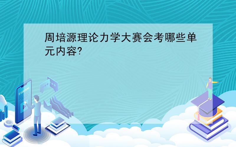 周培源理论力学大赛会考哪些单元内容?