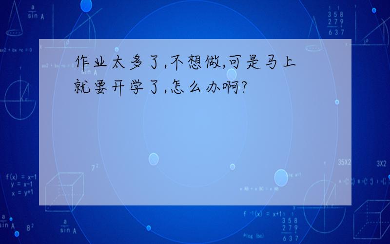 作业太多了,不想做,可是马上就要开学了,怎么办啊?