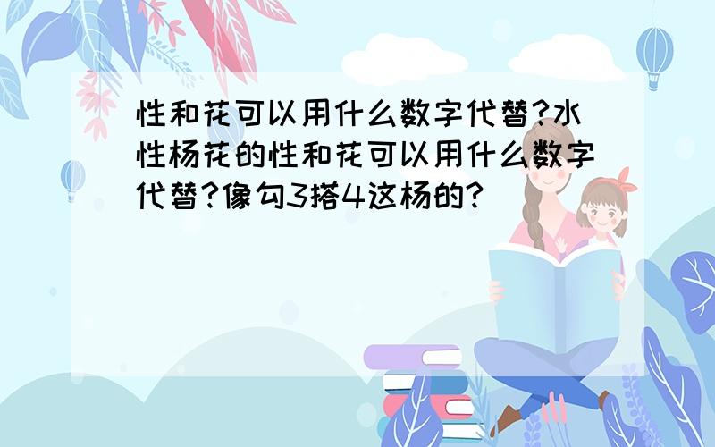 性和花可以用什么数字代替?水性杨花的性和花可以用什么数字代替?像勾3搭4这杨的?