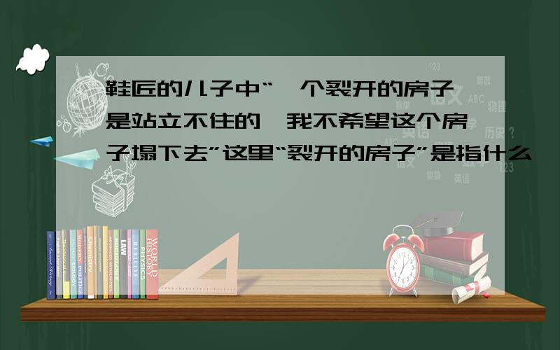 鞋匠的儿子中“一个裂开的房子是站立不住的,我不希望这个房子塌下去”这里“裂开的房子”是指什么