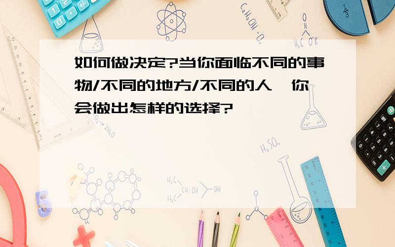 如何做决定?当你面临不同的事物/不同的地方/不同的人,你会做出怎样的选择?