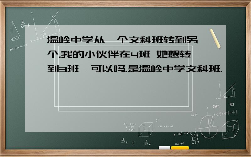 温岭中学从一个文科班转到另一个.我的小伙伴在4班 她想转到3班,可以吗.是温岭中学文科班.