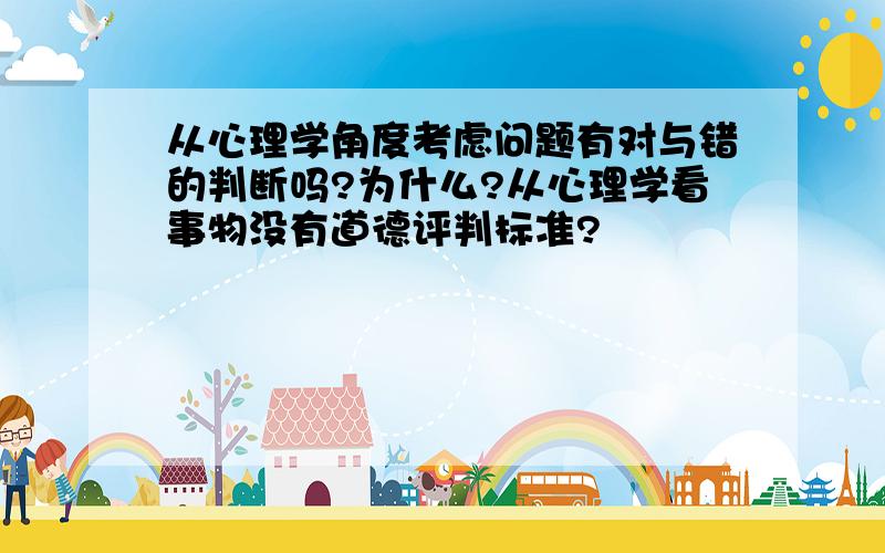 从心理学角度考虑问题有对与错的判断吗?为什么?从心理学看事物没有道德评判标准?