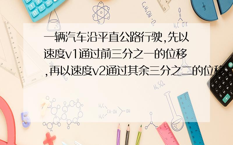 一辆汽车沿平直公路行驶,先以速度v1通过前三分之一的位移,再以速度v2通过其余三分之二的位移.一辆汽车沿平直公路行驶,先以速度v1通过前三分之一的位移,再以速度v250km/h通过其余三分之二