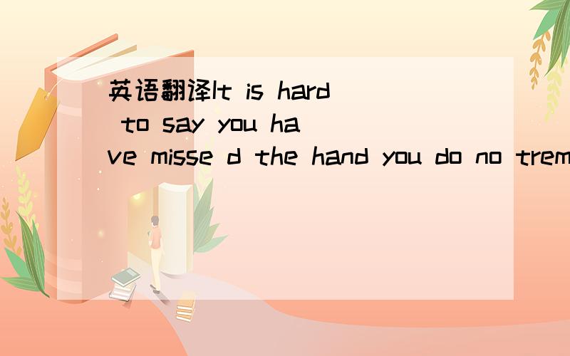 英语翻译It is hard to say you have misse d the hand you do no tremember any case that I have already missed too many left too late to start that the impulse to cry after losing in the hands of waiting for you to embrace my loneliness of the long