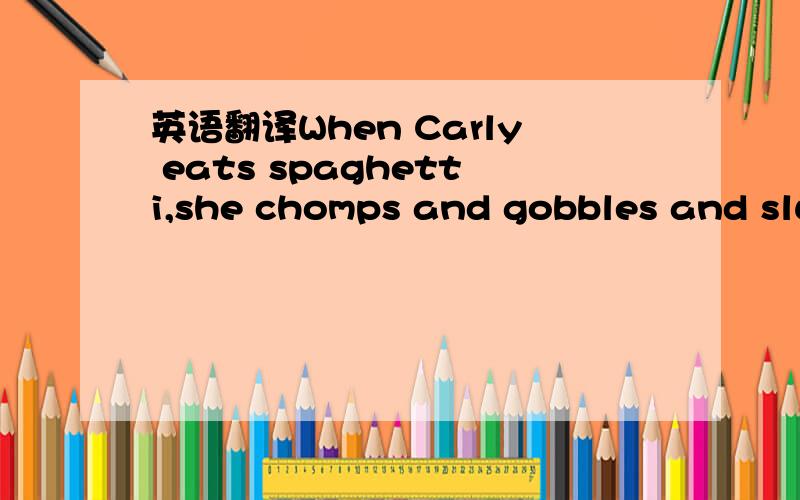 英语翻译When Carly eats spaghetti,she chomps and gobbles and slurps,The spaghetti disappears with a whoosh,sauce slapping and smacking round her chops.She scrapes the toast round the plate,crunching,grinding every mouthful.She burps,gurgles and l