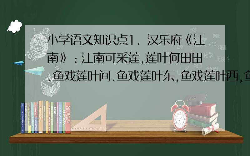 小学语文知识点1．汉乐府《江南》：江南可采莲,莲叶何田田.鱼戏莲叶间.鱼戏莲叶东,鱼戏莲叶西,鱼戏莲靓啵?