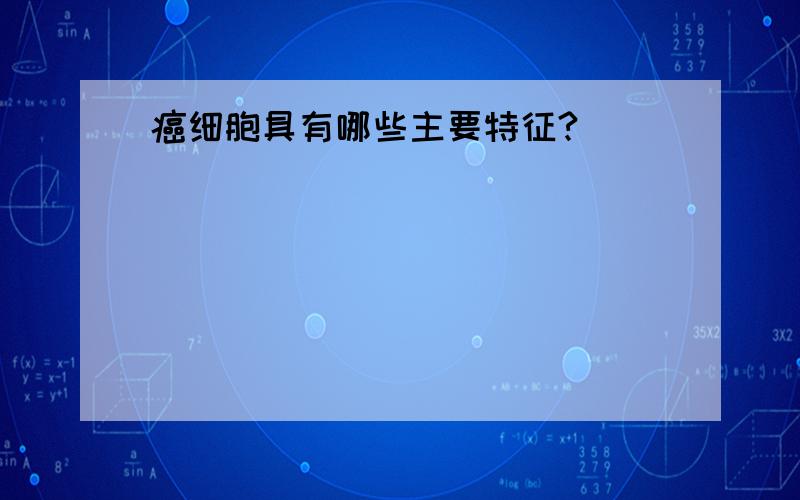 癌细胞具有哪些主要特征?