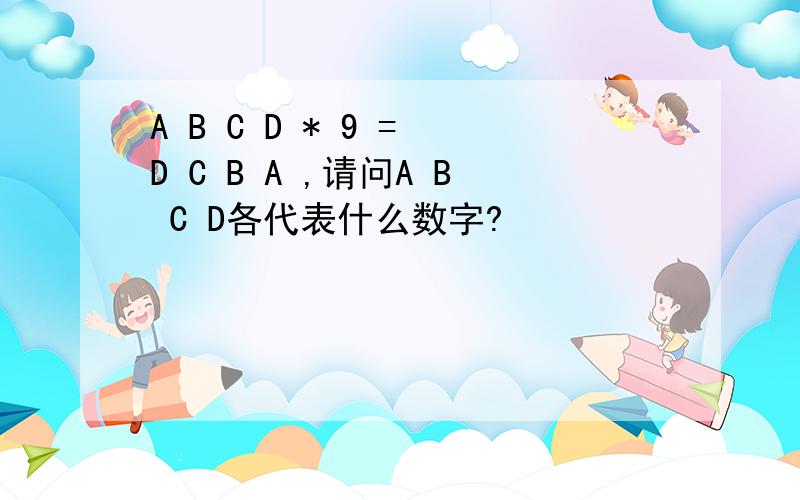 A B C D * 9 = D C B A ,请问A B C D各代表什么数字?