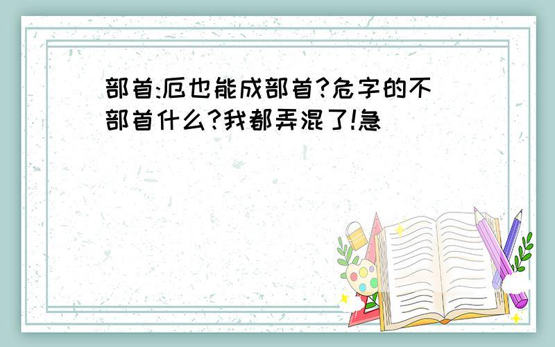 部首:厄也能成部首?危字的不部首什么?我都弄混了!急