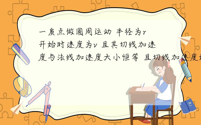 一质点做圆周运动 半径为r 开始时速度为v 且其切线加速度与法线加速度大小恒等 且切线加速度始终与速度方向相反 问速度为0.5v时所经历的时间为多少