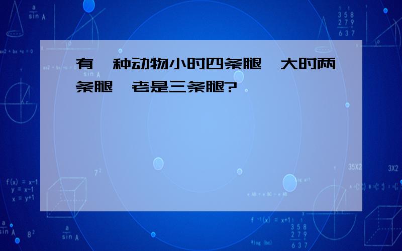 有一种动物小时四条腿,大时两条腿,老是三条腿?