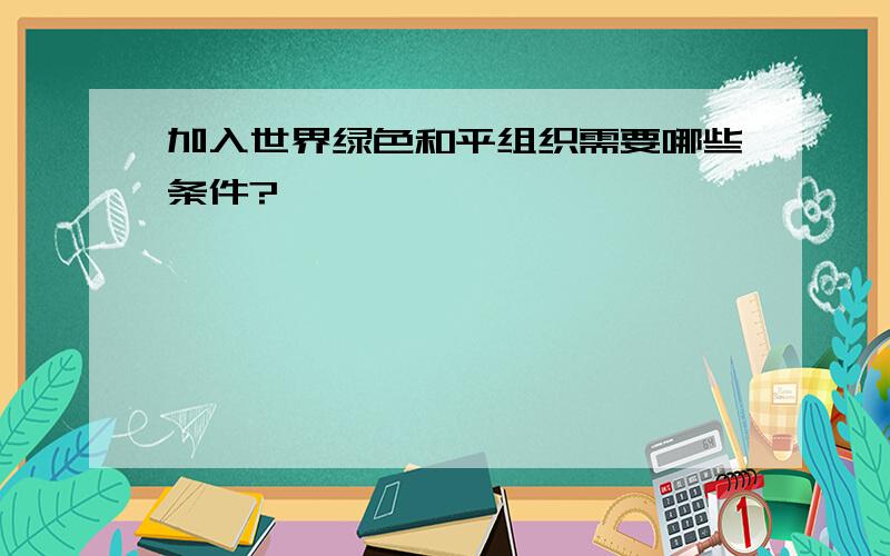 加入世界绿色和平组织需要哪些条件?