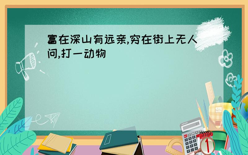 富在深山有远亲,穷在街上无人问,打一动物