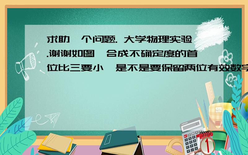 求助一个问题. 大学物理实验.谢谢如图,合成不确定度的首位比三要小,是不是要保留两位有效数字?就是合成不确定度是不是要保留两位有效数字?即取为0.00026。。这样的话就要保留五位有效