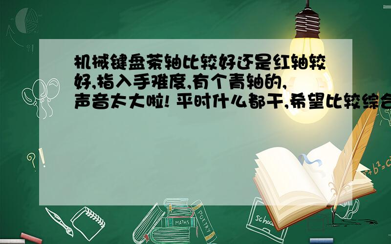 机械键盘茶轴比较好还是红轴较好,指入手难度,有个青轴的,声音太大啦! 平时什么都干,希望比较综合点的