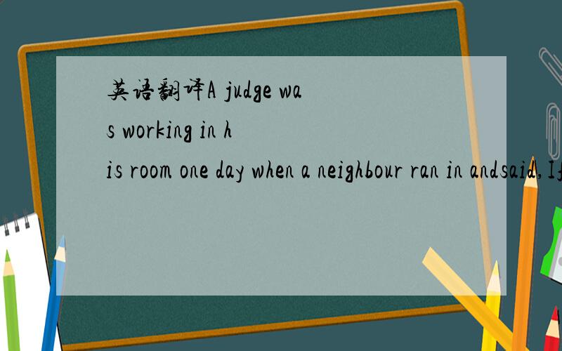 英语翻译A judge was working in his room one day when a neighbour ran in andsaid,If one man's cow kills another's,is the owner of the first cowresponsible?It depends,answered the judge.Well,said the man,your cow has killed mine.Oh,answered the jud