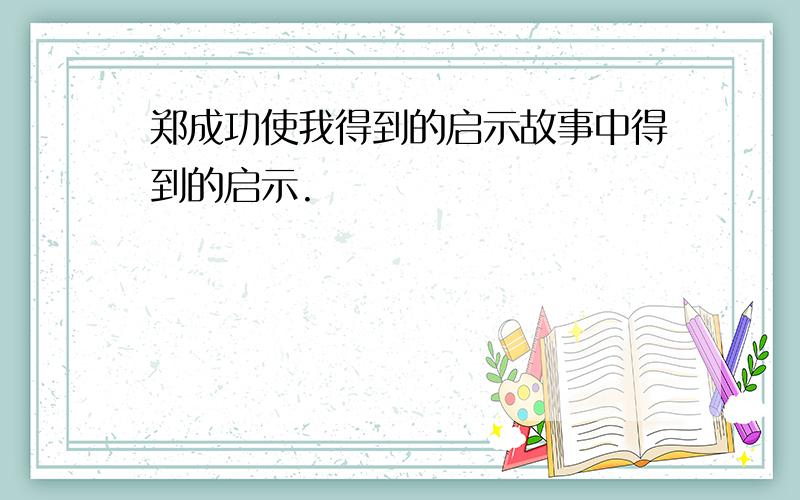 郑成功使我得到的启示故事中得到的启示.