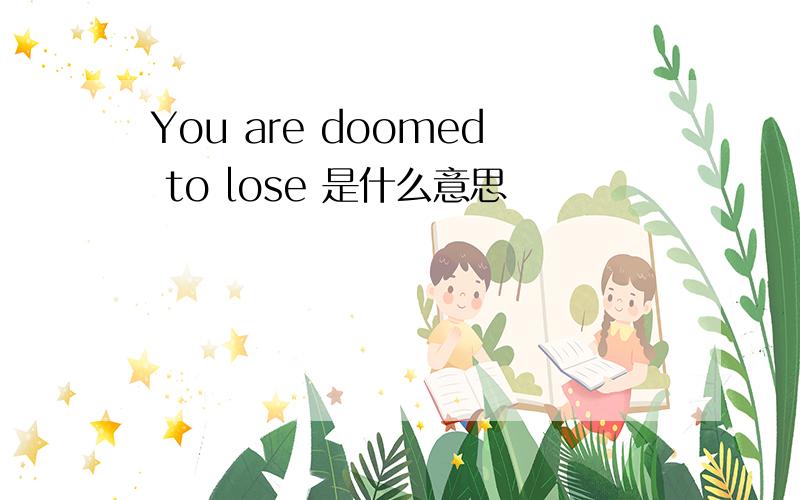 You are doomed to lose 是什么意思