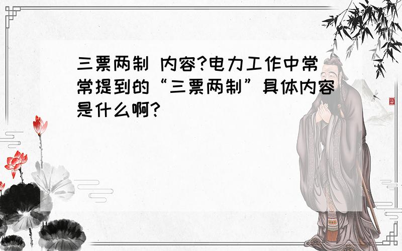 三票两制 内容?电力工作中常常提到的“三票两制”具体内容是什么啊?