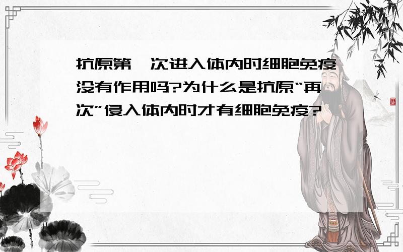 抗原第一次进入体内时细胞免疫没有作用吗?为什么是抗原“再次”侵入体内时才有细胞免疫?