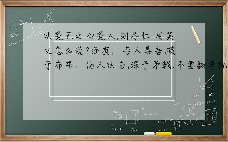 以爱己之心爱人,则尽仁 用英文怎么说?还有：与人善言,暖于布帛；伤人以言,深于矛戟.不要翻译机翻译的~~谢谢啦