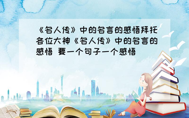 《名人传》中的名言的感悟拜托各位大神《名人传》中的名言的感悟 要一个句子一个感悟