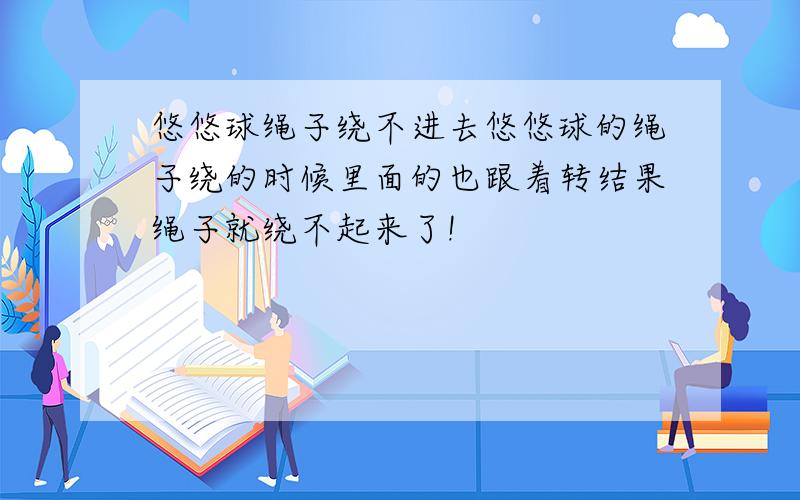 悠悠球绳子绕不进去悠悠球的绳子绕的时候里面的也跟着转结果绳子就绕不起来了!