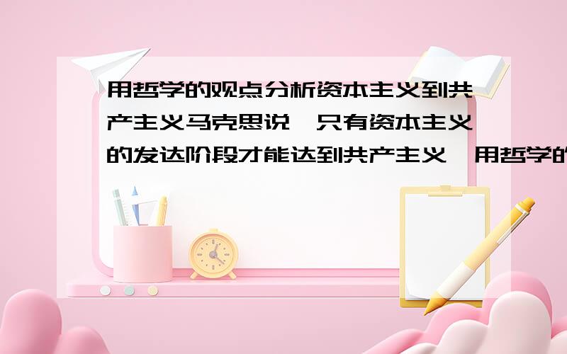 用哲学的观点分析资本主义到共产主义马克思说,只有资本主义的发达阶段才能达到共产主义,用哲学的观点分析