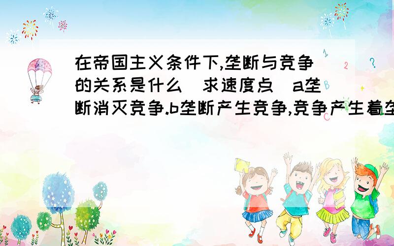 在帝国主义条件下,垄断与竞争的关系是什么(求速度点）a垄断消灭竞争.b垄断产生竞争,竞争产生着垄断.c 竞争减弱.d 垄断不能消灭竞争,竞争更加剧烈,更加深刻,更带有破坏性.