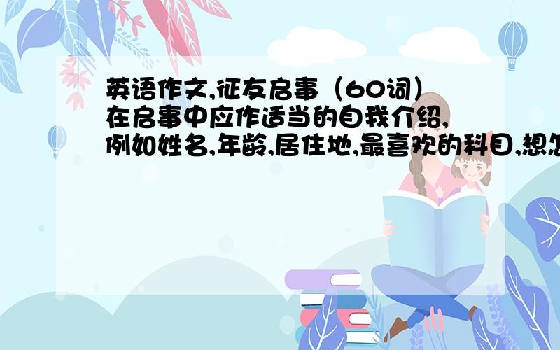 英语作文,征友启事（60词）在启事中应作适当的自我介绍,例如姓名,年龄,居住地,最喜欢的科目,想怎样的笔友